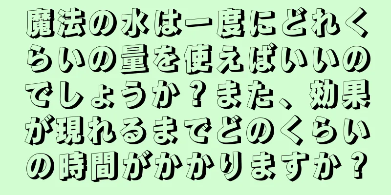 魔法の水は一度にどれくらいの量を使えばいいのでしょうか？また、効果が現れるまでどのくらいの時間がかかりますか？