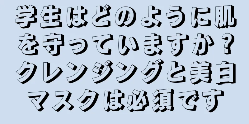 学生はどのように肌を守っていますか？クレンジングと美白マスクは必須です