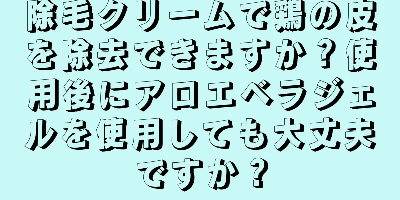 除毛クリームで鶏の皮を除去できますか？使用後にアロエベラジェルを使用しても大丈夫ですか？