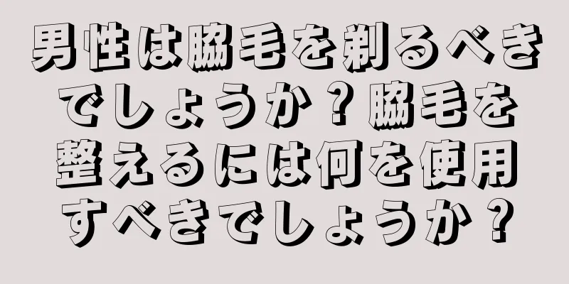 男性は脇毛を剃るべきでしょうか？脇毛を整えるには何を使用すべきでしょうか？