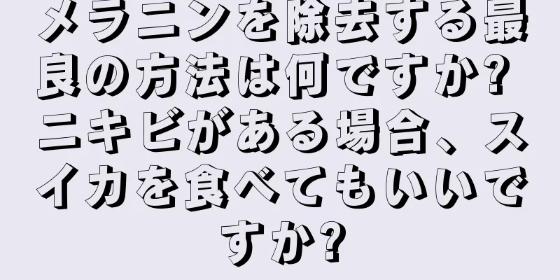 メラニンを除去する最良の方法は何ですか? ニキビがある場合、スイカを食べてもいいですか?