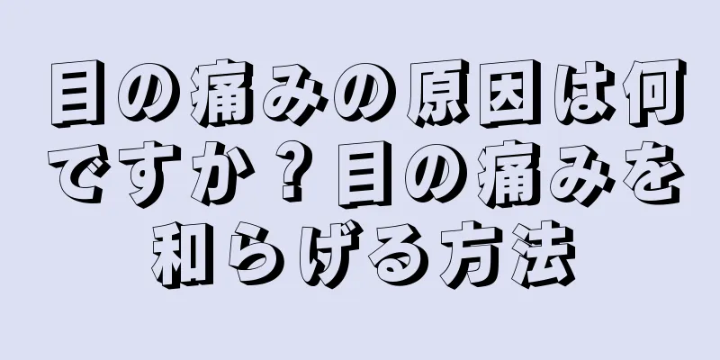 目の痛みの原因は何ですか？目の痛みを和らげる方法