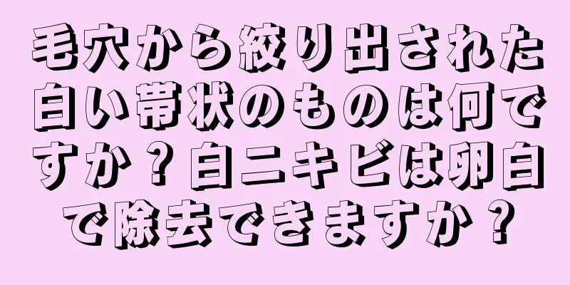 毛穴から絞り出された白い帯状のものは何ですか？白ニキビは卵白で除去できますか？