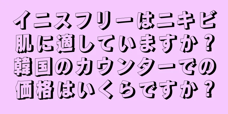 イニスフリーはニキビ肌に適していますか？韓国のカウンターでの価格はいくらですか？