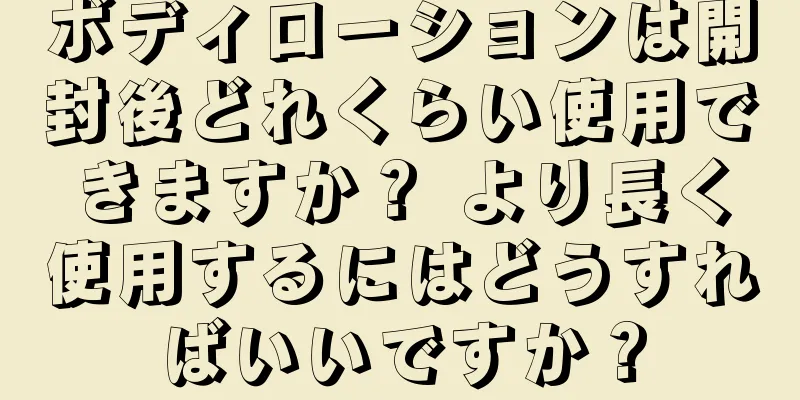 ボディローションは開封後どれくらい使用できますか？ より長く使用するにはどうすればいいですか？