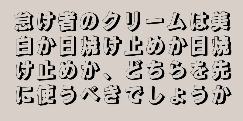 怠け者のクリームは美白か日焼け止めか日焼け止めか、どちらを先に使うべきでしょうか