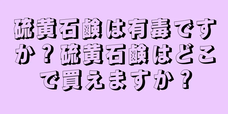 硫黄石鹸は有毒ですか？硫黄石鹸はどこで買えますか？