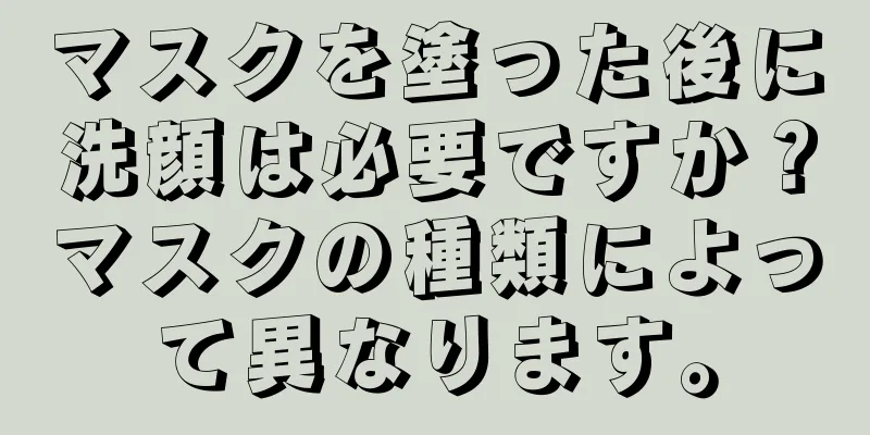 マスクを塗った後に洗顔は必要ですか？マスクの種類によって異なります。