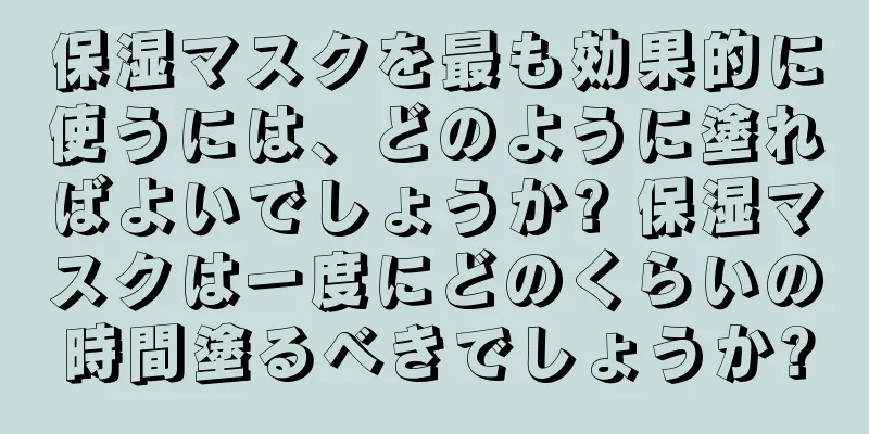 保湿マスクを最も効果的に使うには、どのように塗ればよいでしょうか? 保湿マスクは一度にどのくらいの時間塗るべきでしょうか?