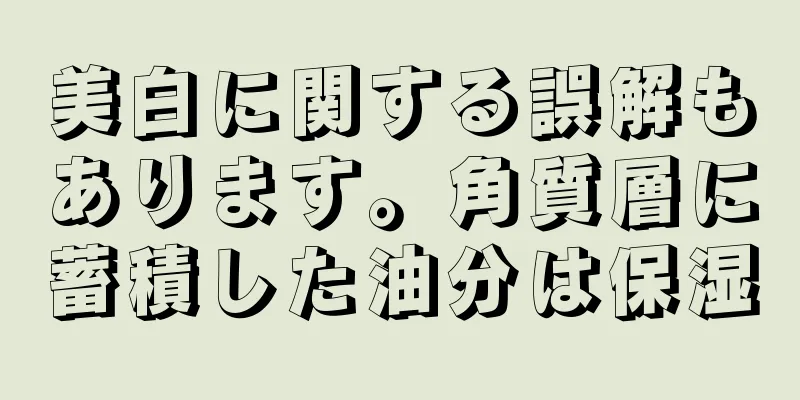 美白に関する誤解もあります。角質層に蓄積した油分は保湿