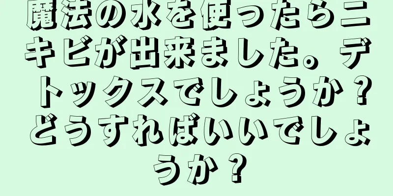 魔法の水を使ったらニキビが出来ました。デトックスでしょうか？どうすればいいでしょうか？