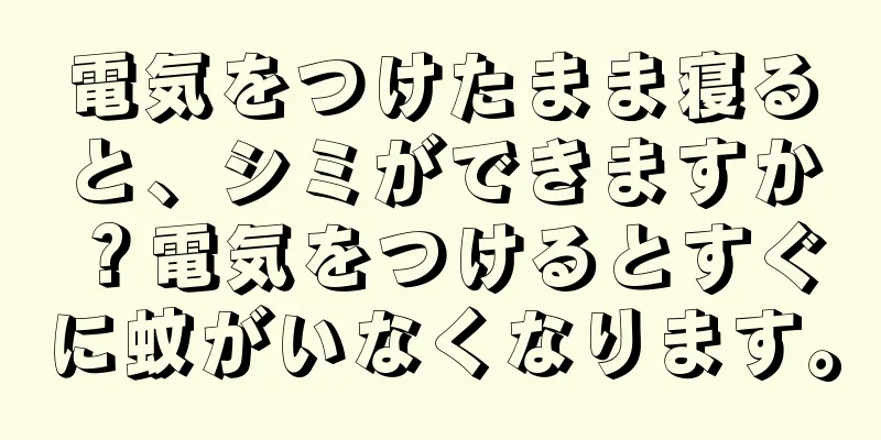 電気をつけたまま寝ると、シミができますか？電気をつけるとすぐに蚊がいなくなります。