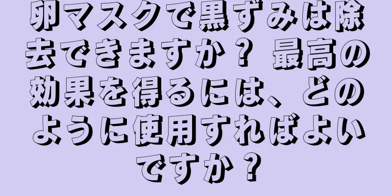 卵マスクで黒ずみは除去できますか？ 最高の効果を得るには、どのように使用すればよいですか？