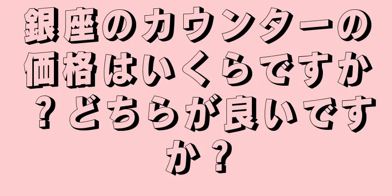 銀座のカウンターの価格はいくらですか？どちらが良いですか？