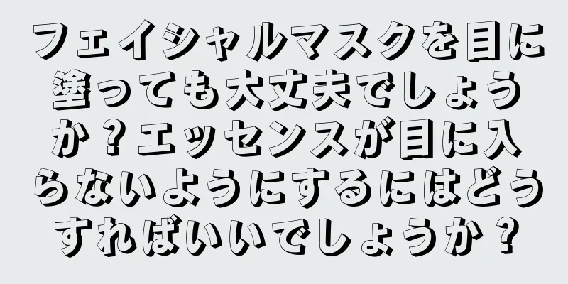 フェイシャルマスクを目に塗っても大丈夫でしょうか？エッセンスが目に入らないようにするにはどうすればいいでしょうか？