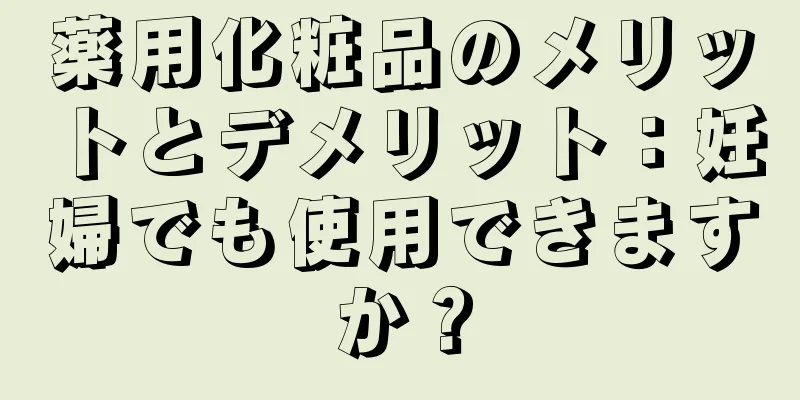 薬用化粧品のメリットとデメリット：妊婦でも使用できますか？