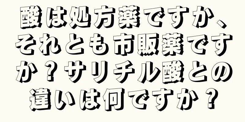 酸は処方薬ですか、それとも市販薬ですか？サリチル酸との違いは何ですか？