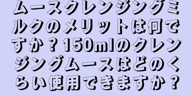 ムースクレンジングミルクのメリットは何ですか？150mlのクレンジングムースはどのくらい使用できますか？