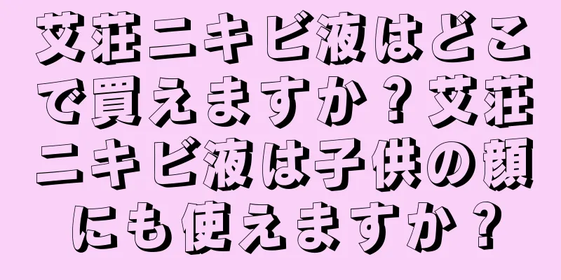 艾荘ニキビ液はどこで買えますか？艾荘ニキビ液は子供の顔にも使えますか？