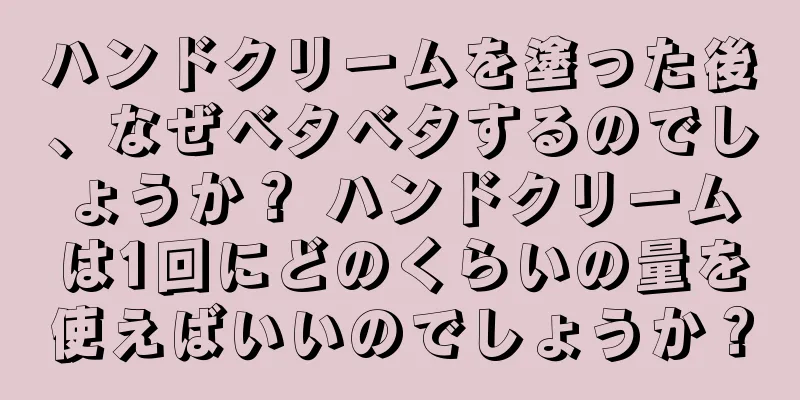 ハンドクリームを塗った後、なぜベタベタするのでしょうか？ ハンドクリームは1回にどのくらいの量を使えばいいのでしょうか？