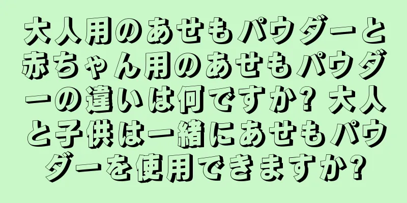 大人用のあせもパウダーと赤ちゃん用のあせもパウダーの違いは何ですか? 大人と子供は一緒にあせもパウダーを使用できますか?