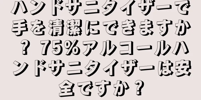 ハンドサニタイザーで手を清潔にできますか？ 75%アルコールハンドサニタイザーは安全ですか？