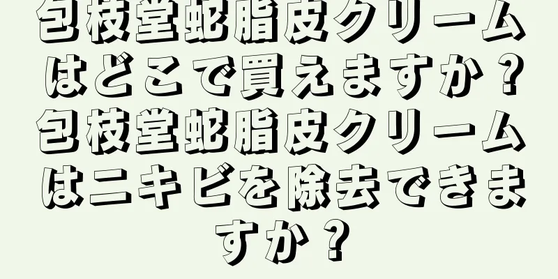 包枝堂蛇脂皮クリームはどこで買えますか？包枝堂蛇脂皮クリームはニキビを除去できますか？