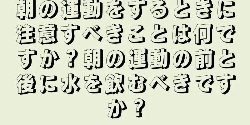 朝の運動をするときに注意すべきことは何ですか？朝の運動の前と後に水を飲むべきですか？