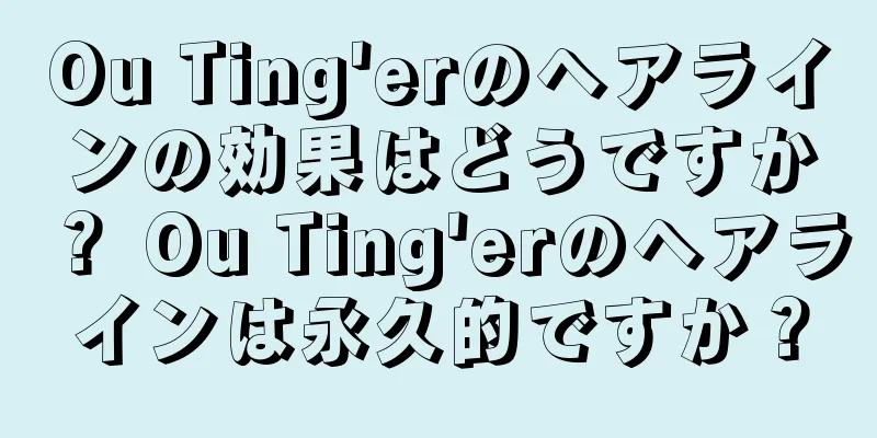 Ou Ting'erのヘアラインの効果はどうですか？ Ou Ting'erのヘアラインは永久的ですか？