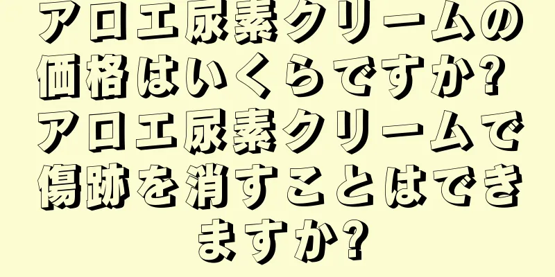 アロエ尿素クリームの価格はいくらですか? アロエ尿素クリームで傷跡を消すことはできますか?