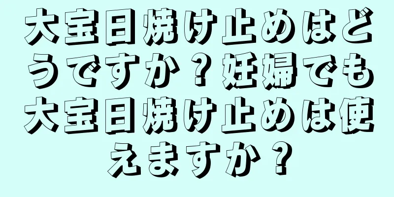 大宝日焼け止めはどうですか？妊婦でも大宝日焼け止めは使えますか？