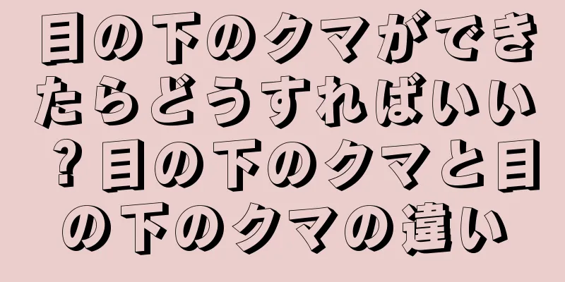 目の下のクマができたらどうすればいい？目の下のクマと目の下のクマの違い