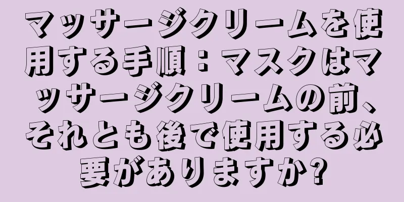 マッサージクリームを使用する手順：マスクはマッサージクリームの前、それとも後で使用する必要がありますか?
