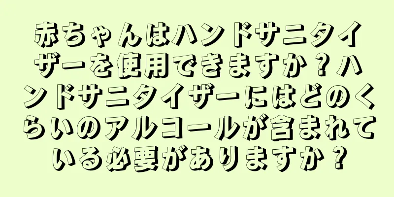 赤ちゃんはハンドサニタイザーを使用できますか？ハンドサニタイザーにはどのくらいのアルコールが含まれている必要がありますか？