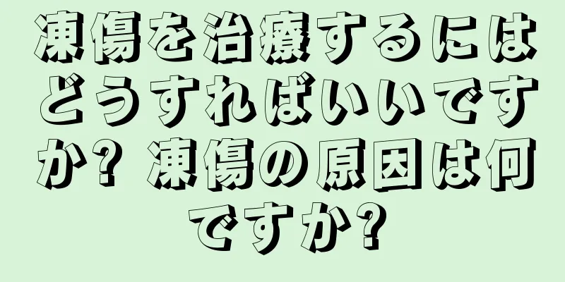 凍傷を治療するにはどうすればいいですか? 凍傷の原因は何ですか?