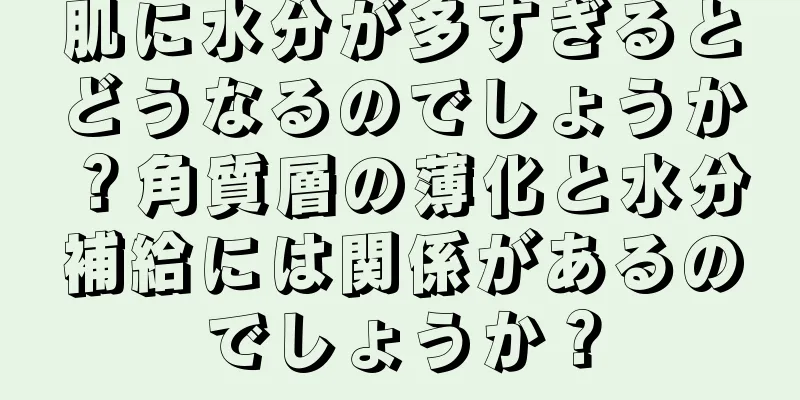 肌に水分が多すぎるとどうなるのでしょうか？角質層の薄化と水分補給には関係があるのでしょうか？