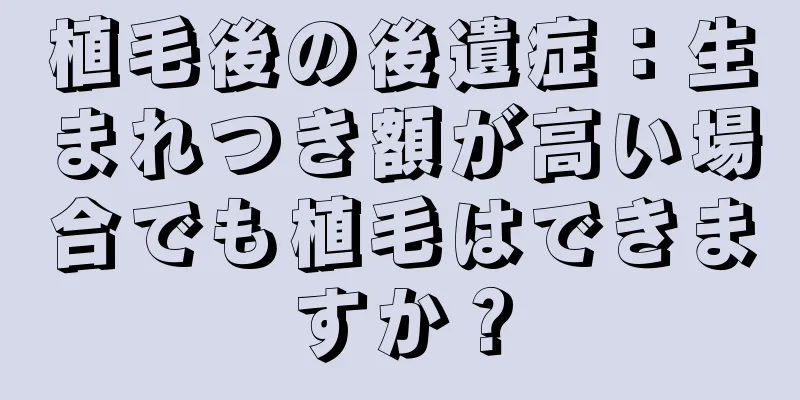 植毛後の後遺症：生まれつき額が高い場合でも植毛はできますか？