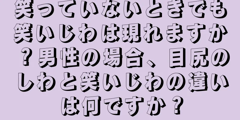 笑っていないときでも笑いじわは現れますか？男性の場合、目尻のしわと笑いじわの違いは何ですか？