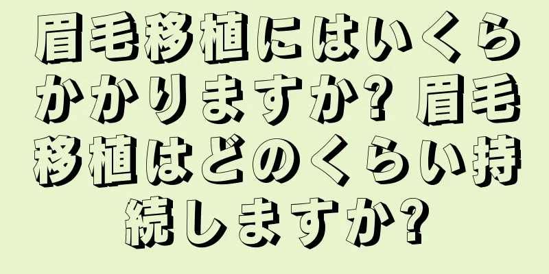 眉毛移植にはいくらかかりますか? 眉毛移植はどのくらい持続しますか?