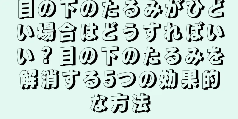 目の下のたるみがひどい場合はどうすればいい？目の下のたるみを解消する5つの効果的な方法