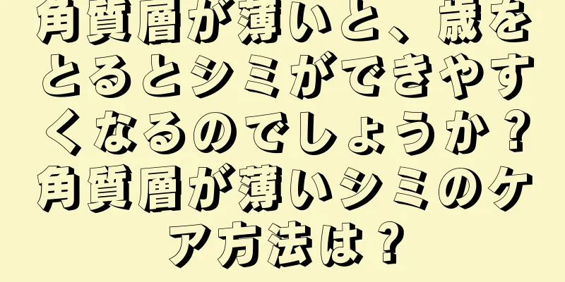 角質層が薄いと、歳をとるとシミができやすくなるのでしょうか？角質層が薄いシミのケア方法は？