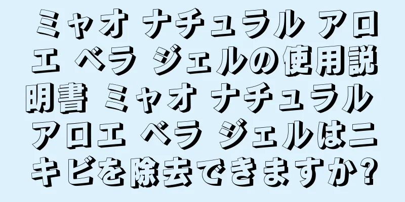 ミャオ ナチュラル アロエ ベラ ジェルの使用説明書 ミャオ ナチュラル アロエ ベラ ジェルはニキビを除去できますか?