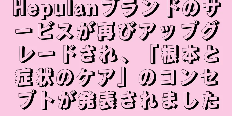 Hepulanブランドのサービスが再びアップグレードされ、「根本と症状のケア」のコンセプトが発表されました