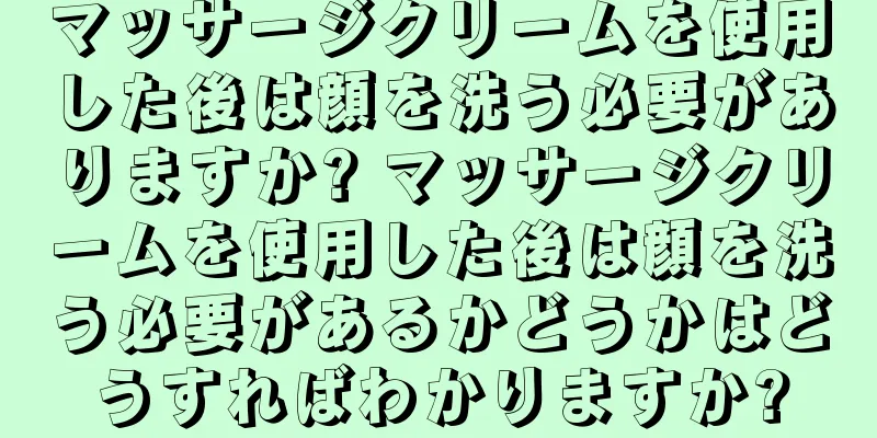 マッサージクリームを使用した後は顔を洗う必要がありますか? マッサージクリームを使用した後は顔を洗う必要があるかどうかはどうすればわかりますか?