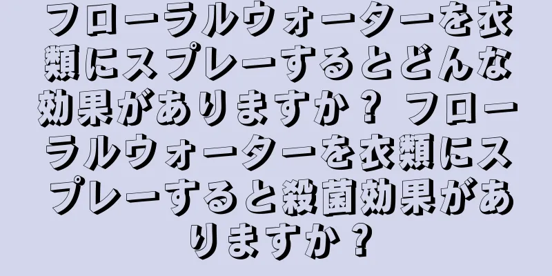 フローラルウォーターを衣類にスプレーするとどんな効果がありますか？ フローラルウォーターを衣類にスプレーすると殺菌効果がありますか？