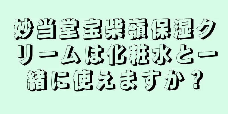 妙当堂宝柴嶺保湿クリームは化粧水と一緒に使えますか？