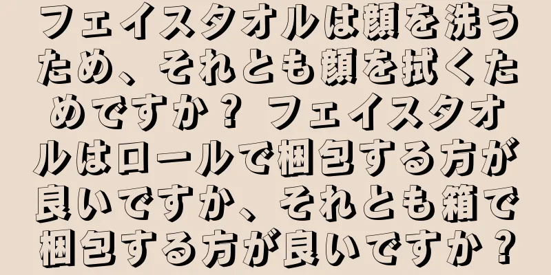 フェイスタオルは顔を洗うため、それとも顔を拭くためですか？ フェイスタオルはロールで梱包する方が良いですか、それとも箱で梱包する方が良いですか？