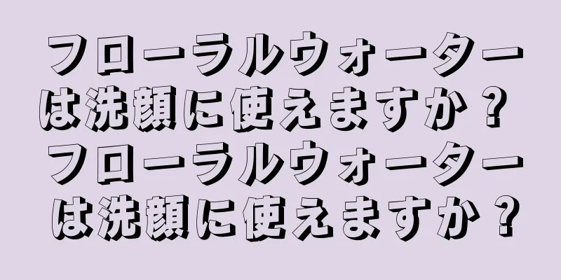 フローラルウォーターは洗顔に使えますか？ フローラルウォーターは洗顔に使えますか？