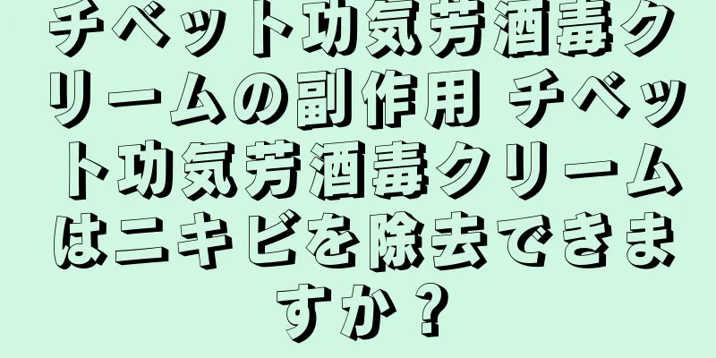チベット功気芳酒毒クリームの副作用 チベット功気芳酒毒クリームはニキビを除去できますか？