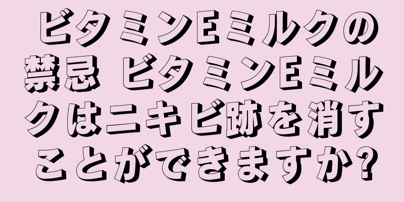 ビタミンEミルクの禁忌 ビタミンEミルクはニキビ跡を消すことができますか?